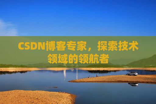 CSDN博客专家，探索技术领域的领航者